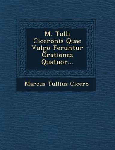 M. Tulli Ciceronis Quae Vulgo Feruntur Orationes Quatuor...