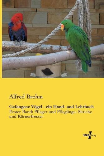 Cover image for Gefangene Voegel - ein Hand- und Lehrbuch: Erster Band: Pfleger und Pfleglinge, Sittiche und Koernerfresser