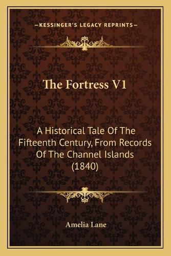 Cover image for The Fortress V1: A Historical Tale of the Fifteenth Century, from Records of the Channel Islands (1840)