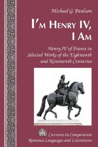 Cover image for I'm Henry IV, I Am: Henry IV of France in Selected Works of the Eighteenth and Nineteenth Centuries