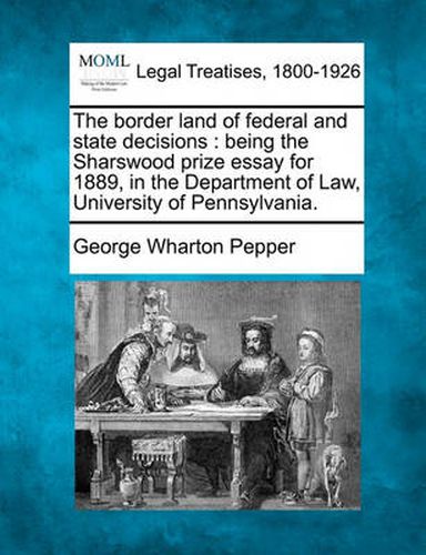 Cover image for The Border Land of Federal and State Decisions: Being the Sharswood Prize Essay for 1889, in the Department of Law, University of Pennsylvania.