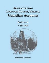 Cover image for Abstracts from Loudoun County, Virginia Guardian Accounts: Books A-H, 1759-1904