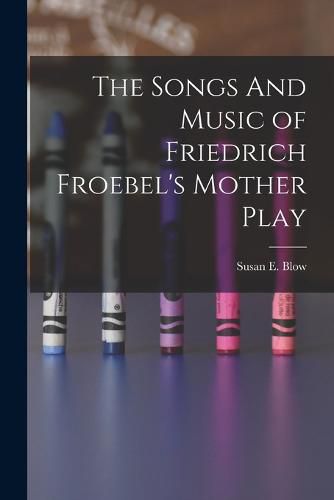 Cover image for The Songs And Music of Friedrich Froebel's Mother Play