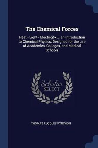 The Chemical Forces: Heat - Light - Electricity ... an Introduction to Chemical Physics, Designed for the Use of Academies, Colleges, and Medical Schools