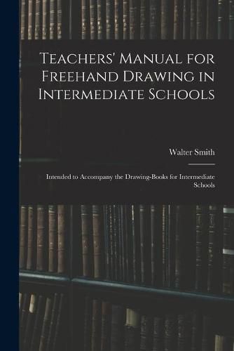 Cover image for Teachers' Manual for Freehand Drawing in Intermediate Schools: Intended to Accompany the Drawing-books for Intermediate Schools