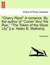 Cover image for Cherry Ripe! a Romance. by the Author of  Comin' Thro' the Rye,   The Token of the Silver Lily  [I.E. Helen B. Mathers].