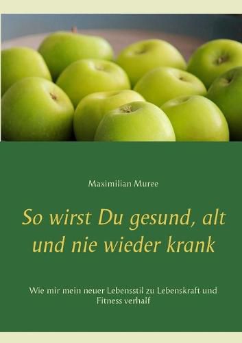 Cover image for So wirst Du gesund, alt und nie wieder krank: Wie mir mein neuer Lebensstil zu Lebenskraft und Fitness verhalf