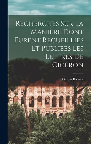 Cover image for Recherches Sur La Maniere Dont Furent Recueillies Et Publiees Les Lettres De Ciceron