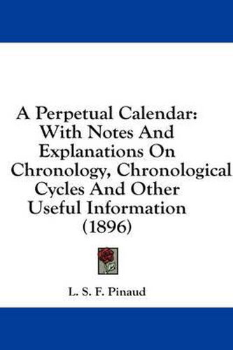 Cover image for A Perpetual Calendar: With Notes and Explanations on Chronology, Chronological Cycles and Other Useful Information (1896)