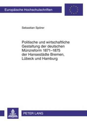 Cover image for Politische Und Wirtschaftliche Gestaltung Der Deutschen Muenzreform 1871-1875 Der Hansestaedte Bremen, Luebeck Und Hamburg