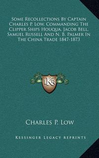 Cover image for Some Recollections by Captain Charles P. Low, Commanding the Clipper Ships Houqua, Jacob Bell, Samuel Russell and N. B. Palmer in the China Trade 1847-1873