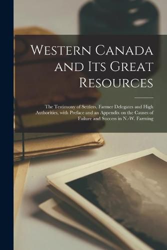 Cover image for Western Canada and Its Great Resources [microform]: the Testimony of Settlers, Farmer Delegates and High Authorities, With Preface and an Appendix on the Causes of Failure and Success in N.-W. Farming