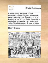Cover image for An Authentic Narrative of the Treatment of the English, Who Were Taken Prisoners on the Reduction of Bednore, by Tippoo Saib; To Which Is Added an Appendix, by Lieutenant John Charles Sheen. a New Edition