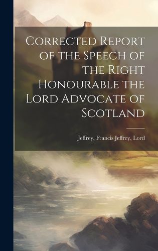 Cover image for Corrected Report of the Speech of the Right Honourable the Lord Advocate of Scotland
