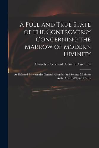 A Full and True State of the Controversy Concerning the Marrow of Modern Divinity: as Debated Between the General Assembly and Several Ministers in the Year 1720 and 1721 ..