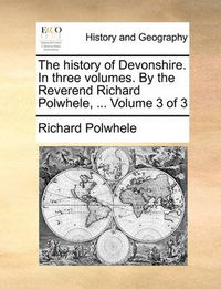 Cover image for The History of Devonshire. in Three Volumes. by the Reverend Richard Polwhele, ... Volume 3 of 3