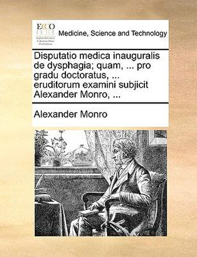 Cover image for Disputatio Medica Inauguralis de Dysphagia; Quam, ... Pro Gradu Doctoratus, ... Eruditorum Examini Subjicit Alexander Monro, ...