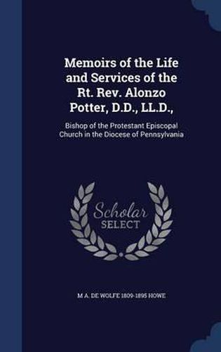 Memoirs of the Life and Services of the Rt. REV. Alonzo Potter, D.D., LL.D.,: Bishop of the Protestant Episcopal Church in the Diocese of Pennsylvania