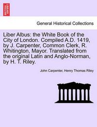 Cover image for Liber Albus: the White Book of the City of London. Compiled A.D. 1419, by J. Carpenter, Common Clerk, R. Whitington, Mayor. Translated from the original Latin and Anglo-Norman, by H. T. Riley.