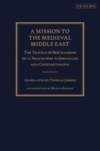 Cover image for A Mission to the Medieval Middle East: The Travels of Bertrandon de la Brocquiere to Jerusalem and Constantinople