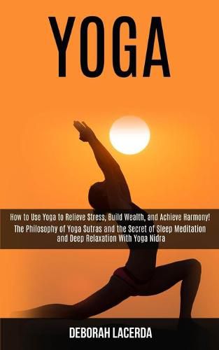 Cover image for Yoga: How to Use Yoga to Relieve Stress, Build Wealth, and Achieve Harmony! (The Philosophy of Yoga Sutras and the Secret of Sleep Meditation and Deep Relaxation With Yoga Nidra)