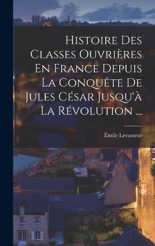 Cover image for Histoire Des Classes Ouvrieres En France Depuis La Conquete De Jules Cesar Jusqu'a La Revolution ...