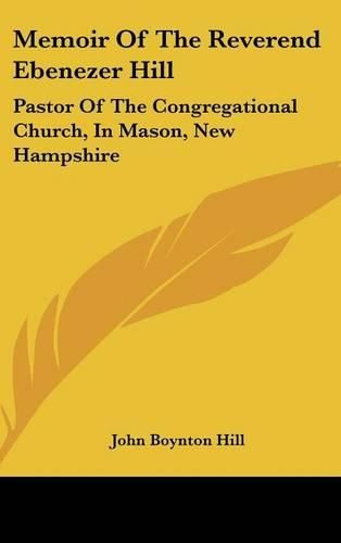 Cover image for Memoir Of The Reverend Ebenezer Hill: Pastor Of The Congregational Church, In Mason, New Hampshire: From November 1790 To May 1854 (1858)