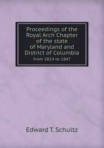 Cover image for Proceedings of the Royal Arch Chapter of the State of Maryland and District of Columbia from 1814 to 1847