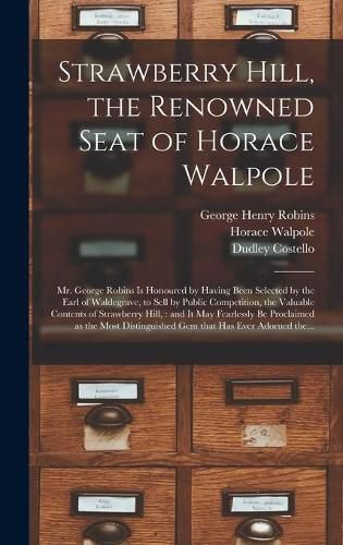 Strawberry Hill, the Renowned Seat of Horace Walpole: Mr. George Robins is Honoured by Having Been Selected by the Earl of Waldegrave, to Sell by Public Competition, the Valuable Contents of Strawberry Hill,: and It May Fearlessly Be Proclaimed As...