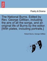 Cover image for The National Burns. Edited by REV. George Gilfillan, Including the Airs of All the Songs, and an Original Life of Burns by the Editor. [With Plates, Including Portraits.]