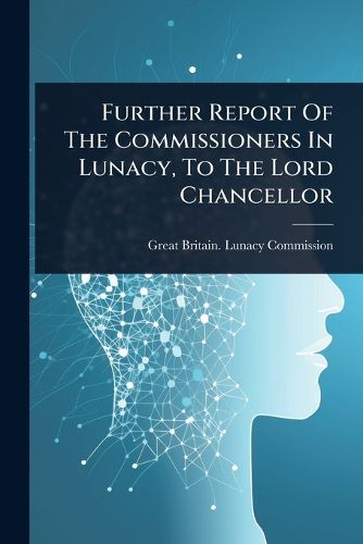 Cover image for Further Report Of The Commissioners In Lunacy, To The Lord Chancellor
