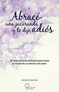 Cover image for Abrac Una Jacaranda y Te Dije Adi S: Un Acercamiento H Listico Para Cerrar El C Rculo de Un Aborto Con Amor.