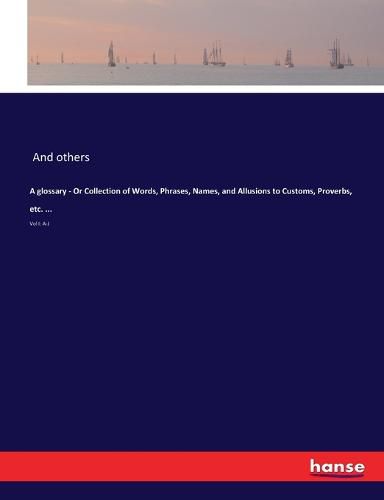 Cover image for A glossary - Or Collection of Words, Phrases, Names, and Allusions to Customs, Proverbs, etc. ...