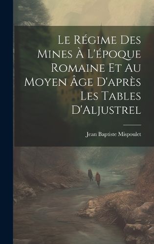 Le Regime des Mines a L'epoque Romaine et au Moyen age D'apres les Tables D'Aljustrel