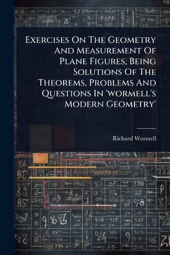 Cover image for Exercises On The Geometry And Measurement Of Plane Figures, Being Solutions Of The Theorems, Problems And Questions In 'wormell's Modern Geometry'