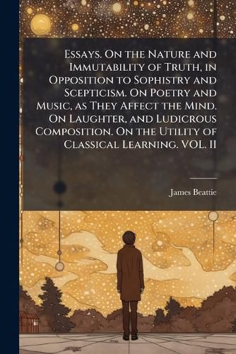 Cover image for Essays. on the Nature and Immutability of Truth, in Opposition to Sophistry and Scepticism. on Poetry and Music, as They Affect the Mind. on Laughter, and Ludicrous Composition. on the Utility of Classical Learning. Vol. II - Scholar's Choice Edition