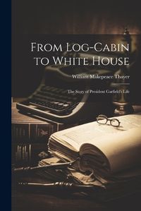 Cover image for From Log-cabin to White House; the Story of President Garfield's Life