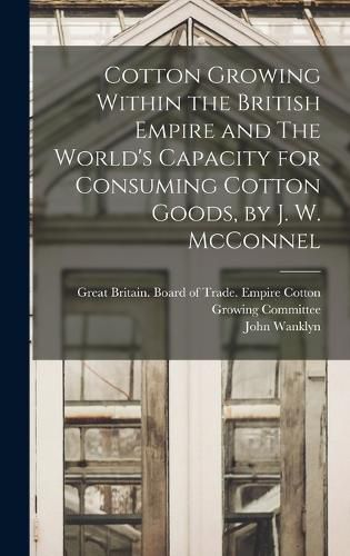 Cover image for Cotton Growing Within the British Empire and The World's Capacity for Consuming Cotton Goods, by J. W. McConnel