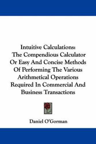 Cover image for Intuitive Calculations: The Compendious Calculator or Easy and Concise Methods of Performing the Various Arithmetical Operations Required in Commercial and Business Transactions