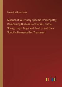 Cover image for Manual of Veterinary Specific Homeopathy, Comprising Diseases of Horses, Cattle, Sheep, Hogs, Dogs and Poultry, and their Specific Homeopathic Treatment