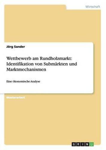 Wettbewerb am Rundholzmarkt: Identifikation von Submarkten und Marktmechanismen: Eine oekonomische Analyse