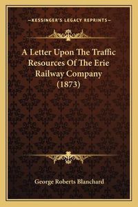 Cover image for A Letter Upon the Traffic Resources of the Erie Railway Company (1873)