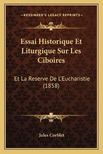 Essai Historique Et Liturgique Sur Les Ciboires: Et La Reserve de L'Eucharistie (1858)