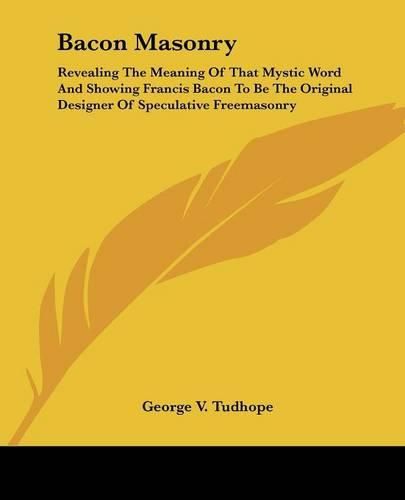 Cover image for Bacon Masonry: Revealing The Meaning Of That Mystic Word And Showing Francis Bacon To Be The Original Designer Of Speculative Freemasonry