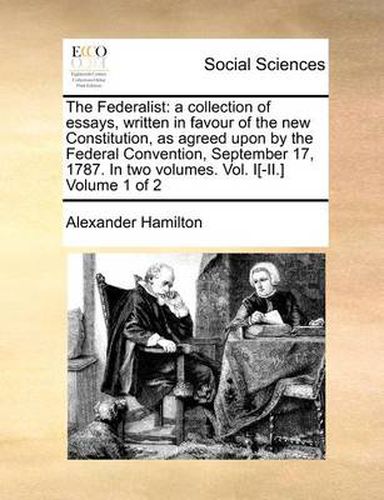 Cover image for The Federalist: A Collection of Essays, Written in Favour of the New Constitution, as Agreed Upon by the Federal Convention, September 17, 1787. in Two Volumes. Vol. I[-II.] Volume 1 of 2