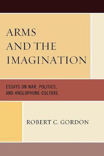 Cover image for Arms and the Imagination: Essays on War, Politics, and Anglophone Culture