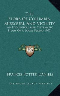 Cover image for The Flora of Columbia, Missouri, and Vicinity: An Ecological and Systematic Study of a Local Flora (1907)