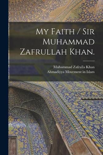 Cover image for My Faith / Sir Muhammad Zafrullah Khan.