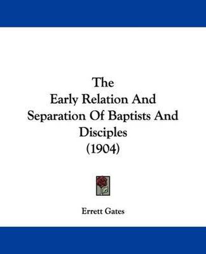 Cover image for The Early Relation and Separation of Baptists and Disciples (1904)