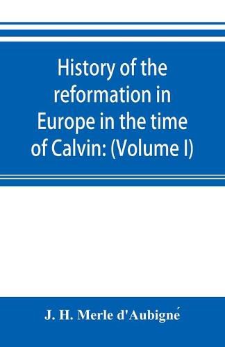 History of the reformation in Europe in the time of Calvin: (Volume I) Geneva and France